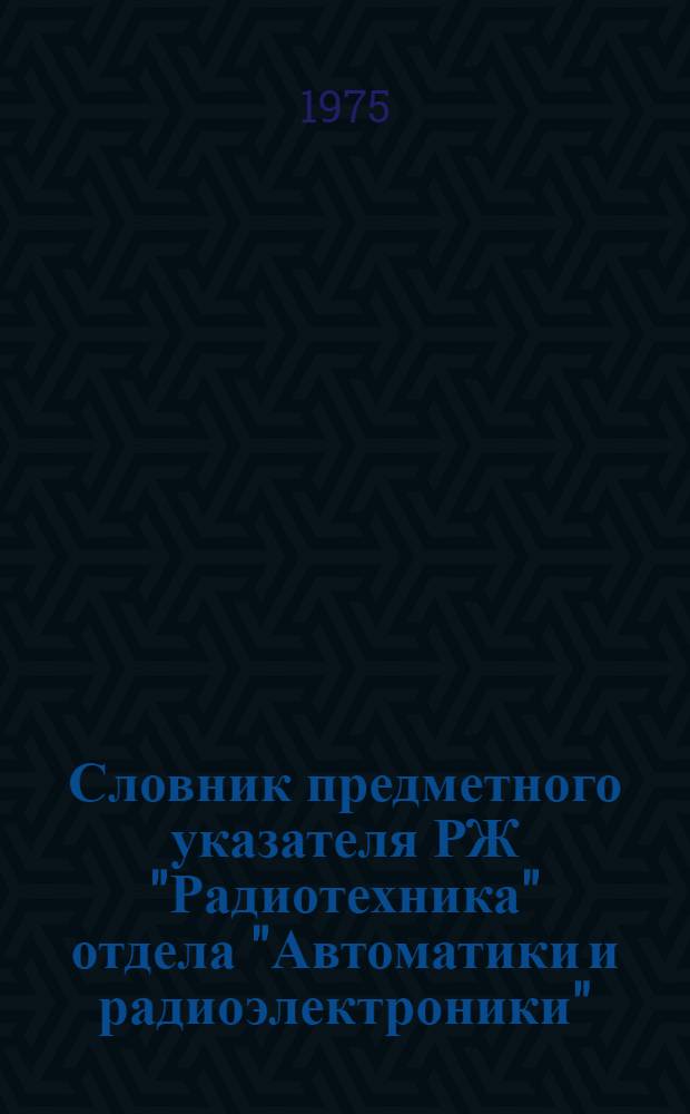 Словник предметного указателя РЖ "Радиотехника" отдела "Автоматики и радиоэлектроники"