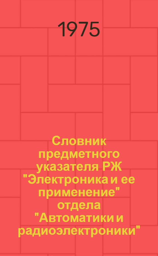 Словник предметного указателя РЖ "Электроника и ее применение" отдела "Автоматики и радиоэлектроники"