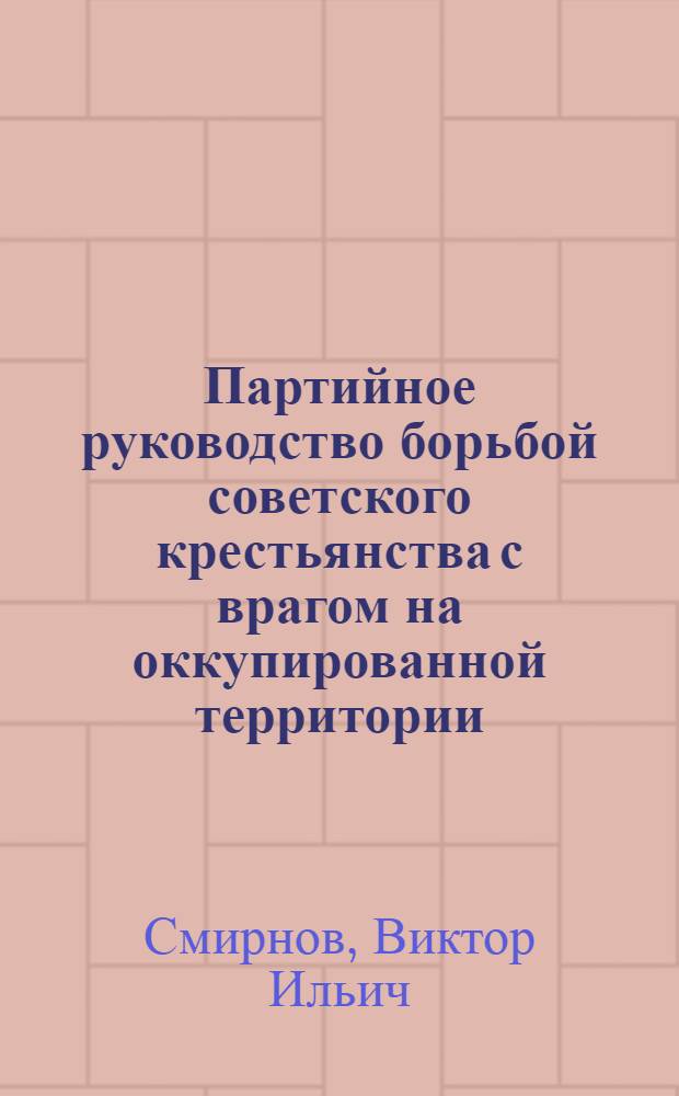 Партийное руководство борьбой советского крестьянства с врагом на оккупированной территории (1941-1944 гг.) : Автореф. дис. на соиск. учен. степени канд. ист. наук : (07.00.01)