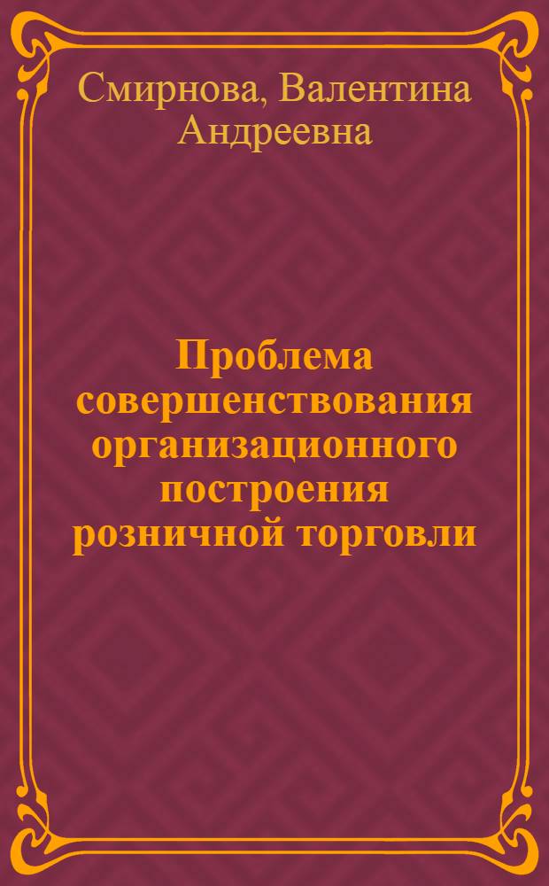 Проблема совершенствования организационного построения розничной торговли : (На материалах Примор. края) : Автореф. дис. на соиск. учен. степени канд. экон. наук : (08.00.05)