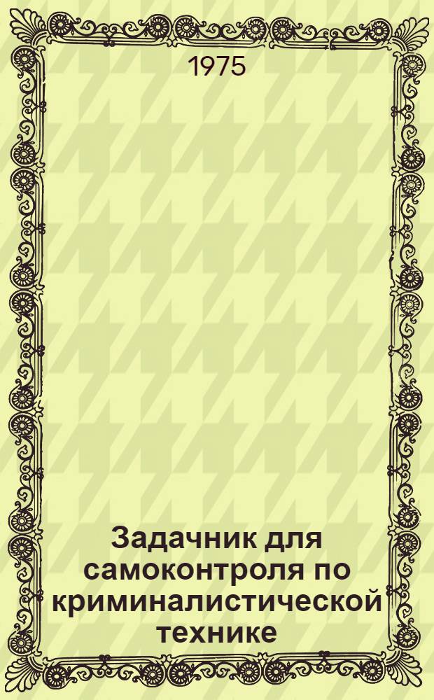 Задачник для самоконтроля по криминалистической технике : Учеб. пособие