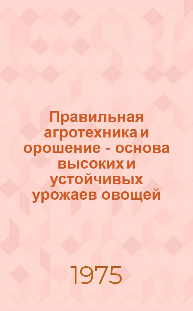 Правильная агротехника и орошение - основа высоких и устойчивых урожаев овощей : (Опыт колхоза "Подгорное" Рамон. р-на) : В помощь лекторам, преп. и слушателям нар. ун-тов с.-х. знаний)
