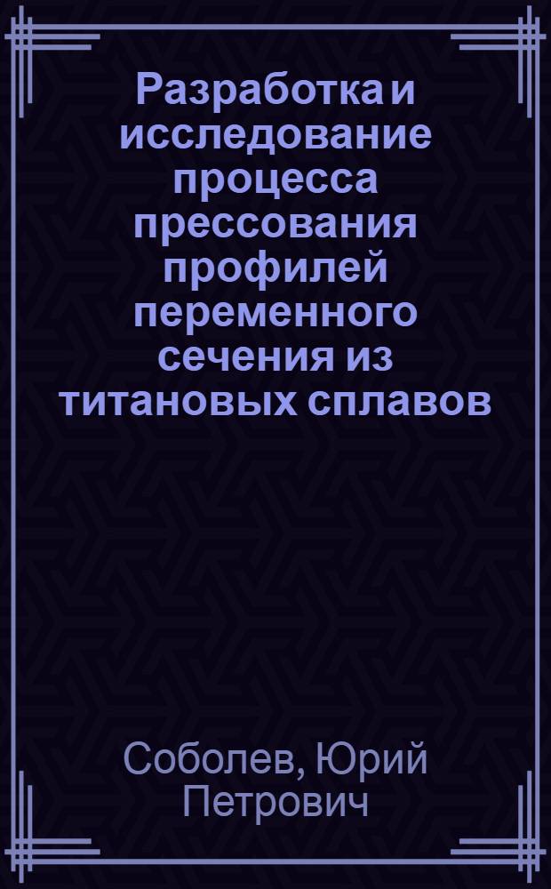 Разработка и исследование процесса прессования профилей переменного сечения из титановых сплавов : Автореф. дис. на соиск. учен. степени канд. техн. наук : (05.16.05)