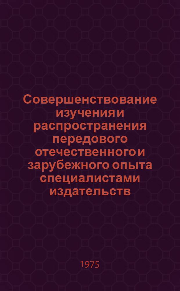 Совершенствование изучения и распространения передового отечественного и зарубежного опыта специалистами издательств, полиграфии и книжной торговли : Метод. материалы Всесоюз. семинара