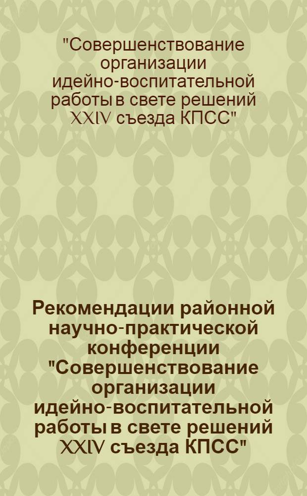 Рекомендации районной научно-практической конференции "Совершенствование организации идейно-воспитательной работы в свете решений XXIV съезда КПСС"