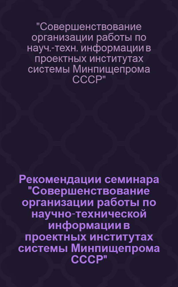 Рекомендации семинара "Совершенствование организации работы по научно-технической информации в проектных институтах системы Минпищепрома СССР" (г. Тбилиси, 28-30 мая 1975 г.)
