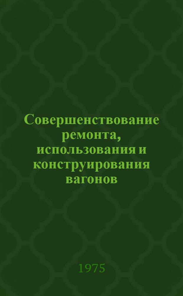 Совершенствование ремонта, использования и конструирования вагонов