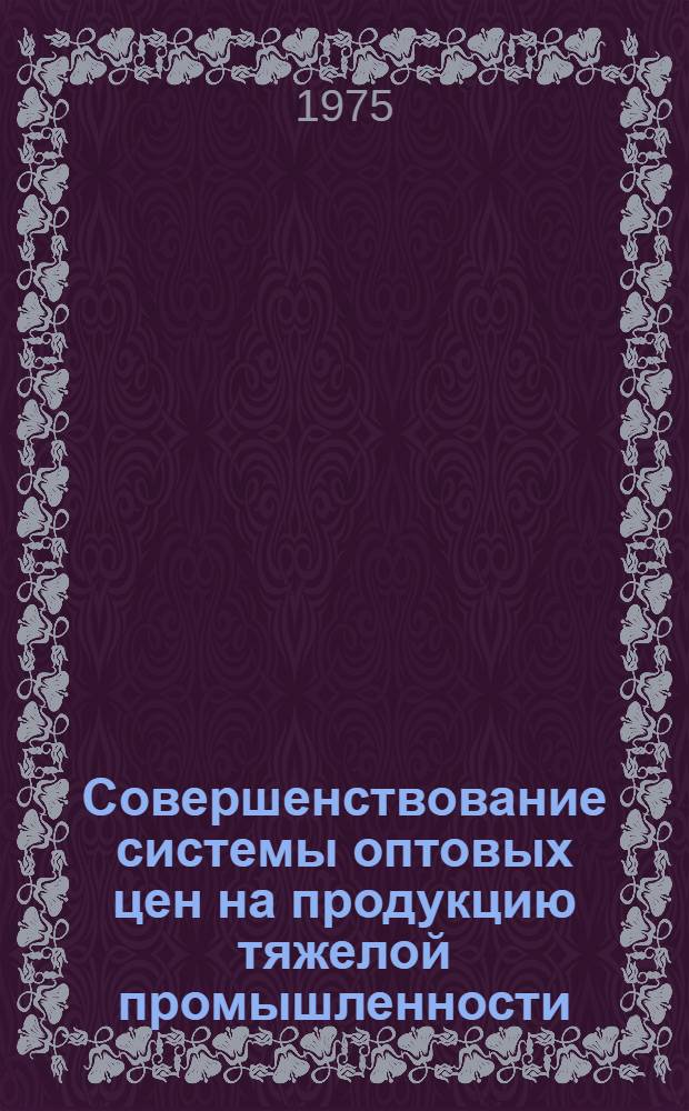 Совершенствование системы оптовых цен на продукцию тяжелой промышленности : Сборник реф. науч. работ