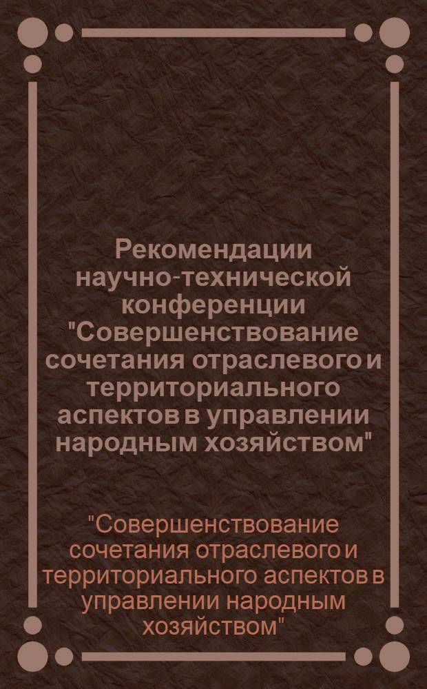Рекомендации научно-технической конференции "Совершенствование сочетания отраслевого и территориального аспектов в управлении народным хозяйством" : Проект