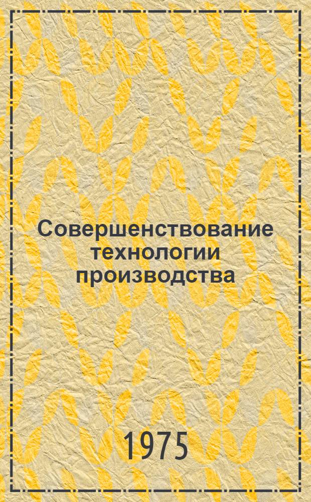 Совершенствование технологии производства : Тезисы докл. Второй респ. науч.-техн. конф. молодых ученых и специалистов 20-22 ноября 1974 г