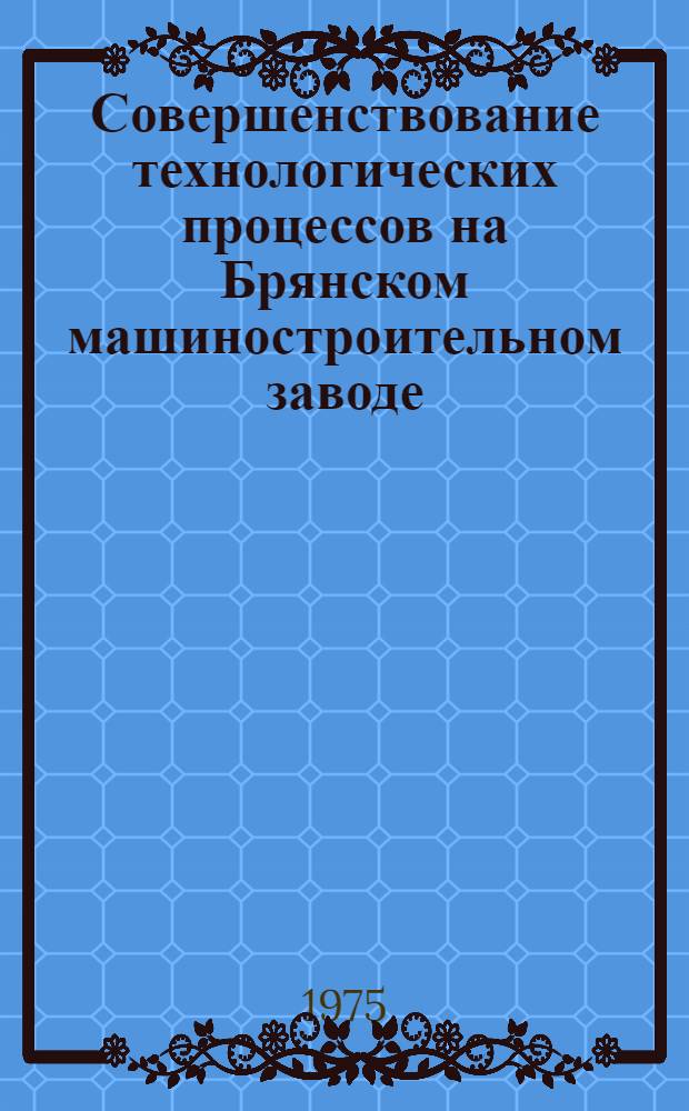 Совершенствование технологических процессов на Брянском машиностроительном заводе : Каталог на внедр. в производство приспособления, устройства и средства механизации