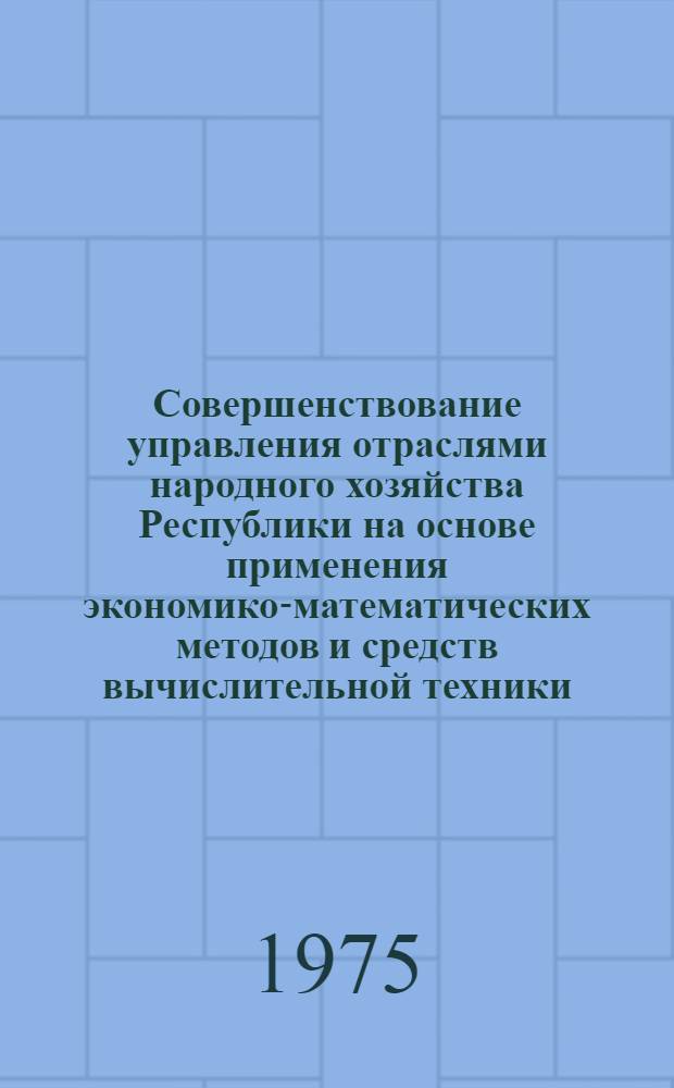 Совершенствование управления отраслями народного хозяйства Республики на основе применения экономико-математических методов и средств вычислительной техники : Тезисы докл.. Алма-Ата, май 1975 : 1-
