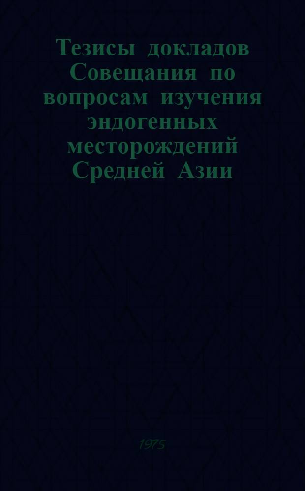 Тезисы докладов Совещания по вопросам изучения эндогенных месторождений Средней Азии (Ташкент, 16-18 дек. 1974 г.)