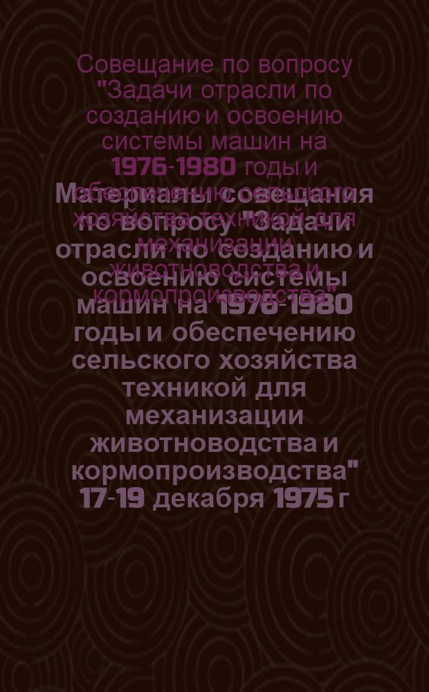 Материалы совещания по вопросу "Задачи отрасли по созданию и освоению системы машин на 1976-1980 годы и обеспечению сельского хозяйства техникой для механизации животноводства и кормопроизводства" 17-19 декабря 1975 г.