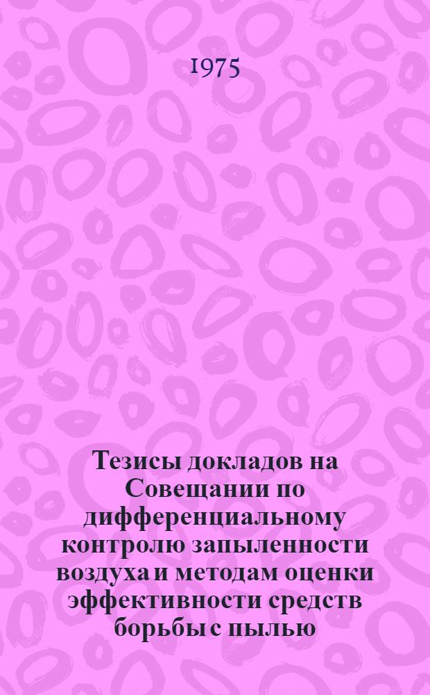 Тезисы докладов на Совещании по дифференциальному контролю запыленности воздуха и методам оценки эффективности средств борьбы с пылью. (2-3 декабря 1975 г.)