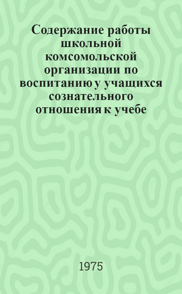 Содержание работы школьной комсомольской организации по воспитанию у учащихся сознательного отношения к учебе : Метод.-инструкт. письмо