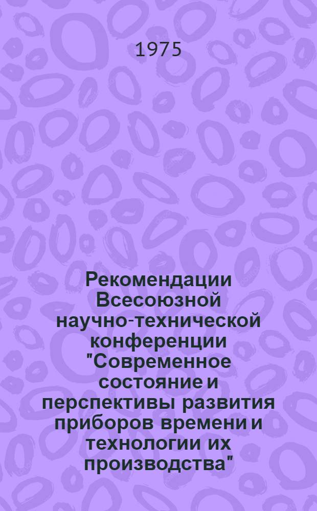 Рекомендации Всесоюзной научно-технической конференции "Современное состояние и перспективы развития приборов времени и технологии их производства" : г. Минск, окт. 1975 г. : Проект