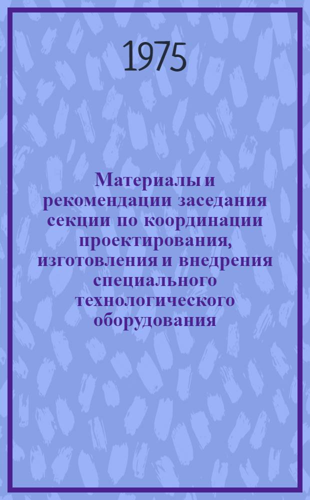 Материалы и рекомендации заседания секции по координации проектирования, изготовления и внедрения специального технологического оборудования, средств механизации и технологической оснастки при Совете по координации научно-исследовательских и конструкторско-технологических работ в местной промышленности страны. (20 ноября 1974 г., г. Каунас)