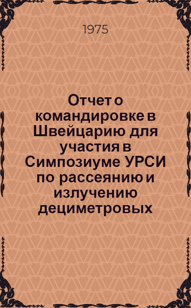Отчет о командировке в Швейцарию [для участия в Симпозиуме УРСИ по рассеянию и излучению дециметровых, сантиметровых и более коротких волн от земной поверхности. 22-29 сентября 1974 г. Берн]