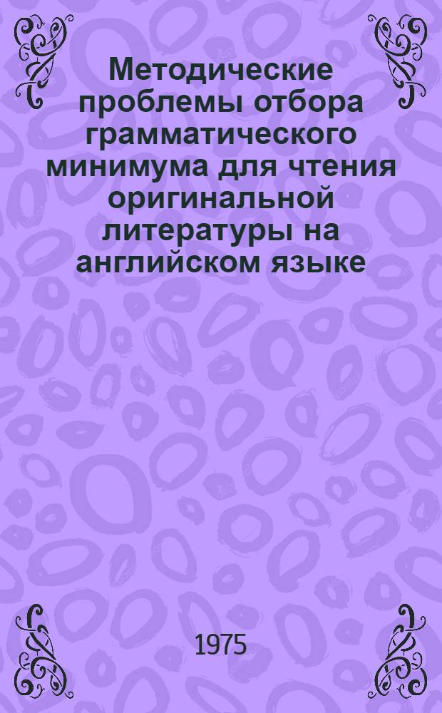Методические проблемы отбора грамматического минимума для чтения оригинальной литературы на английском языке (втором иностранном) : Автореф. дис. на соиск. учен. степени канд. пед. наук : (13.00.02)