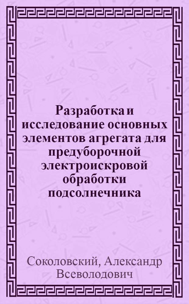 Разработка и исследование основных элементов агрегата для предуборочной электроискровой обработки подсолнечника : Автореф. дис. на соиск. учен. степени канд. техн. наук : (05.20.02)