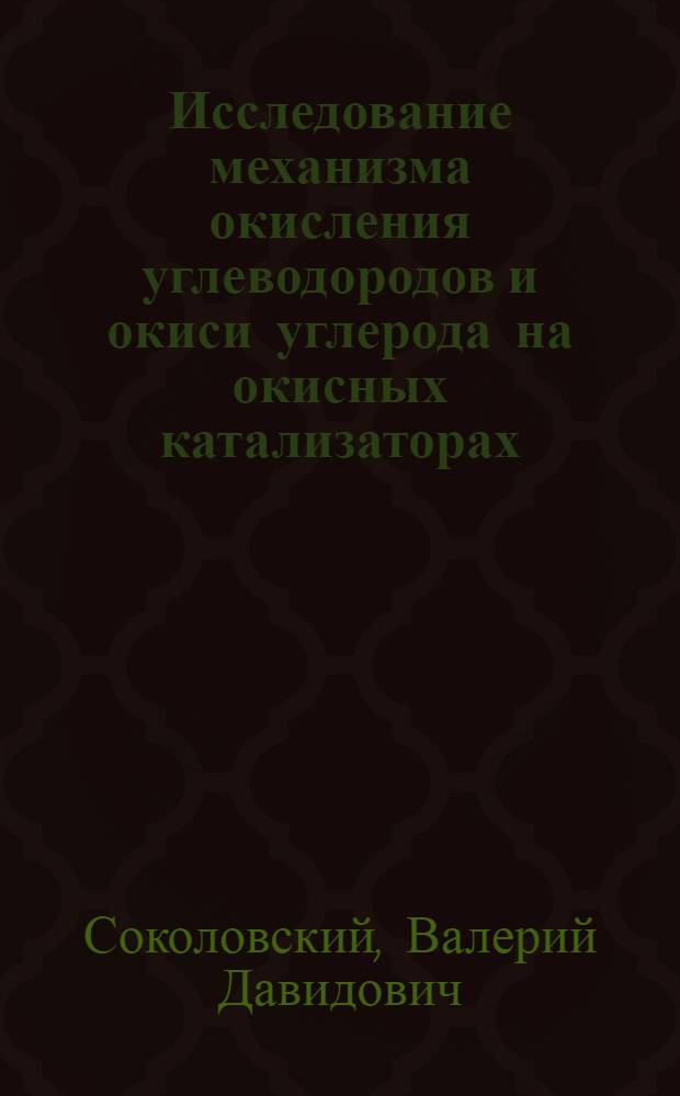 Исследование механизма окисления углеводородов и окиси углерода на окисных катализаторах : Автореф. дис. на соиск. учен. степени д-ра хим. наук : (02.00.15)