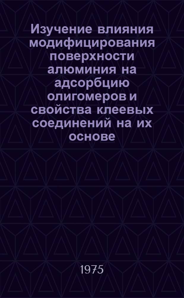 Изучение влияния модифицирования поверхности алюминия на адсорбцию олигомеров и свойства клеевых соединений на их основе : Автореф. дис. на соиск. учен. степени канд. хим. наук : (05.17.06)