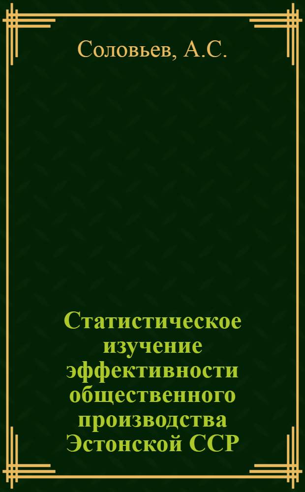 Статистическое изучение эффективности общественного производства Эстонской ССР : (Применение системного подхода в анализе и прогнозировании экономики)
