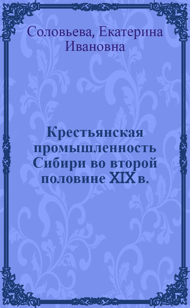 Крестьянская промышленность Сибири во второй половине XIX в. : Автореф. дис. на соиск. учен. степени д-ра ист. наук : (07.00.02)