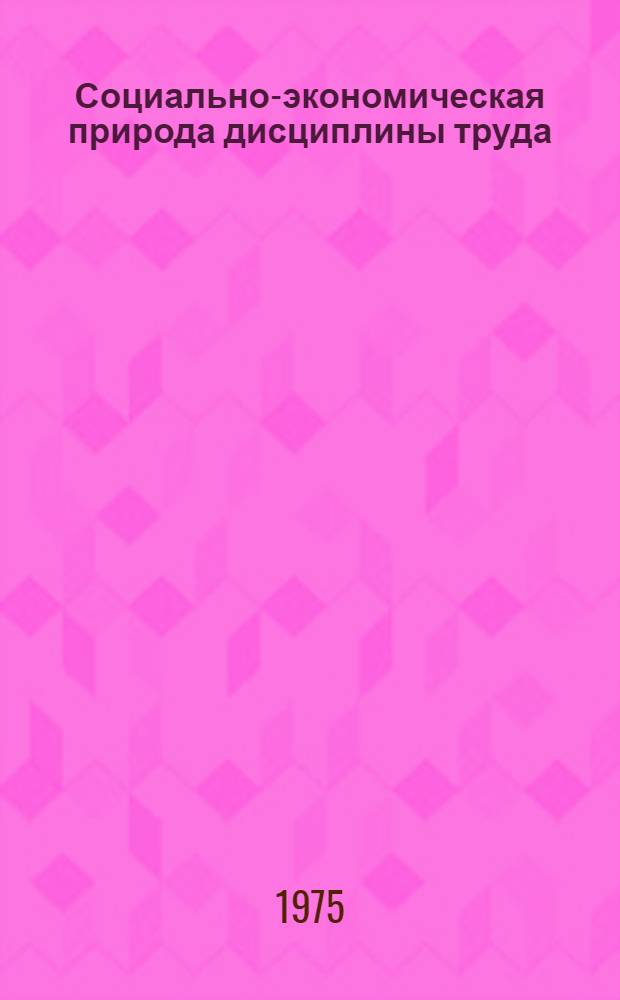 Социально-экономическая природа дисциплины труда : Докл. на Семинаре по проблеме "Соц. планирование и науч. организация труда"