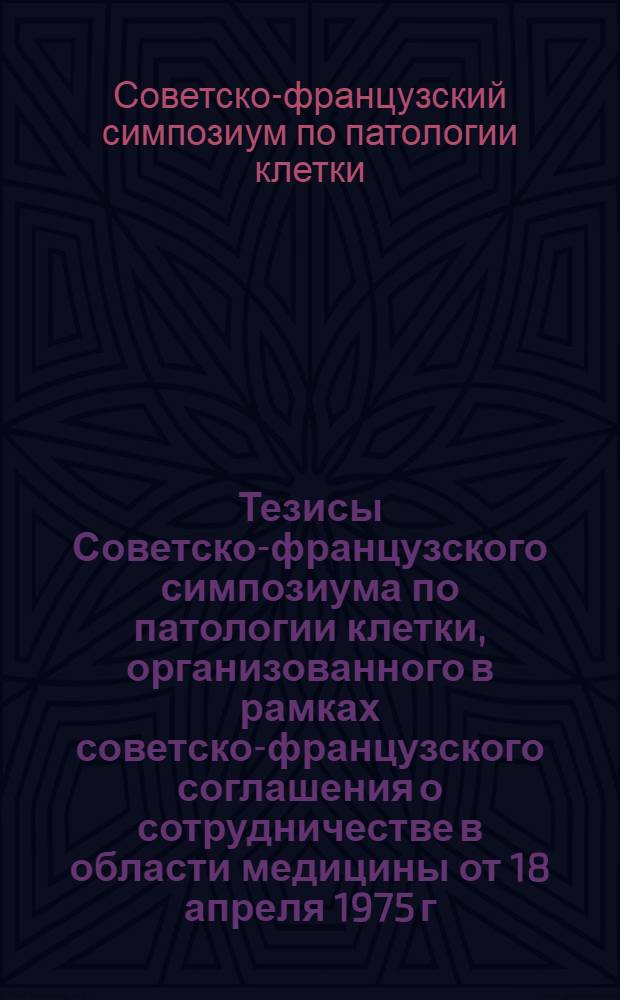 Тезисы Советско-французского симпозиума по патологии клетки, организованного в рамках советско-французского соглашения о сотрудничестве в области медицины от 18 апреля 1975 г.