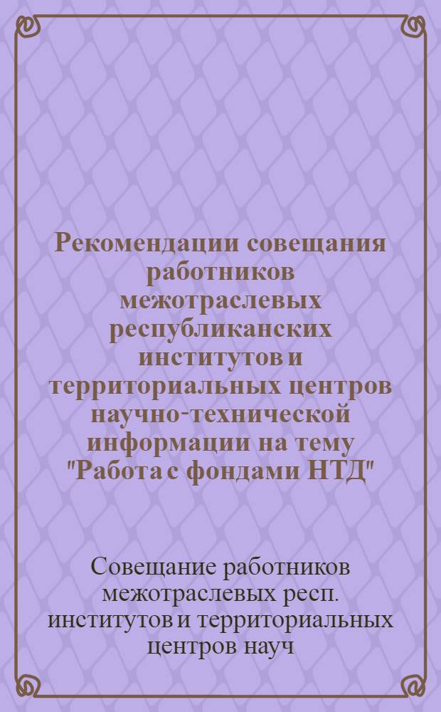 Рекомендации совещания работников межотраслевых республиканских институтов и территориальных центров научно-технической информации на тему "Работа с фондами НТД". Москва, 16-18 апреля 1975 г.