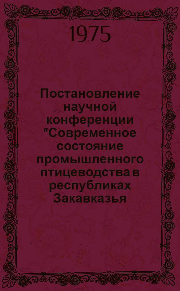Постановление научной конференции "Современное состояние промышленного птицеводства в республиках Закавказья, пути повышения его продуктивности и меры борьбы с болезнями птиц" (19-20 декабря 1974 г.)