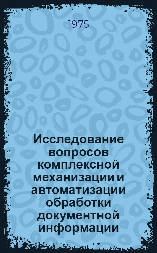 Исследование вопросов комплексной механизации и автоматизации обработки документной информации : Автореф. дис. на соиск. учен. степени канд. техн. наук : (05.25.02)