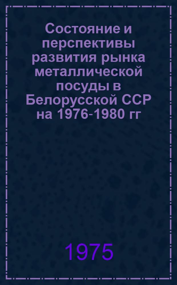 Состояние и перспективы развития рынка металлической посуды в Белорусской ССР на 1976-1980 гг. : Отчет : Шифр темы 607-Бф. № гос. регистрации 75015734