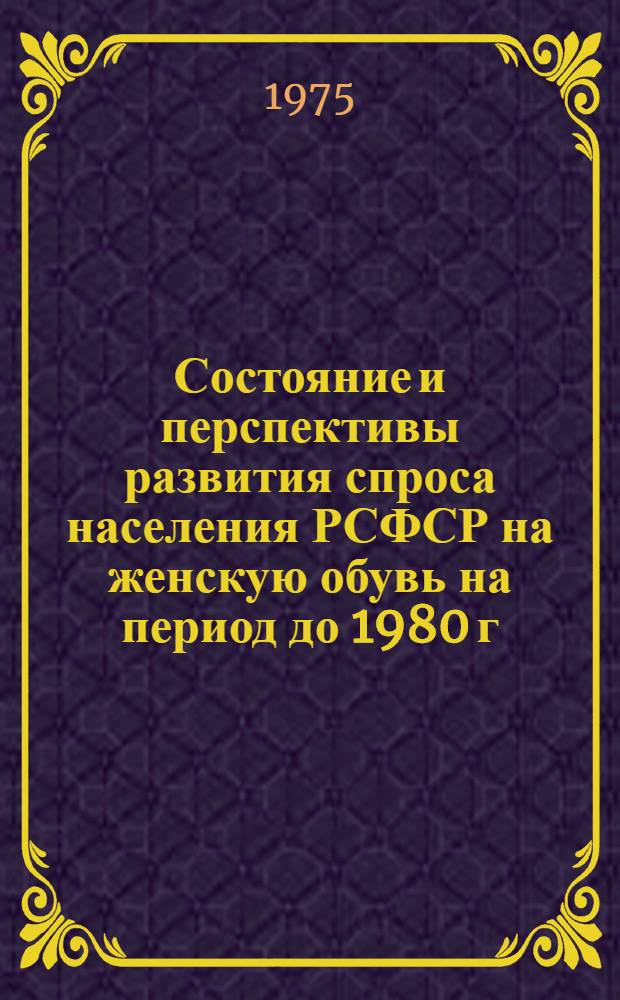 Состояние и перспективы развития спроса населения РСФСР на женскую обувь на период до 1980 г. : Науч. отчет : Шифр темы 557Р. № гос. регистрации 75052247