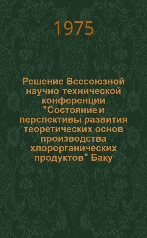 Решение Всесоюзной научно-технической конференции "Состояние и перспективы развития теоретических основ производства хлорорганических продуктов" Баку. 17-19 июня 1975 г.