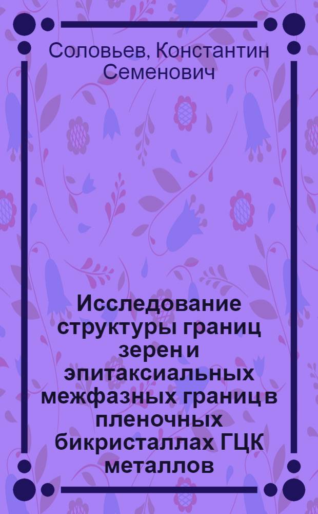 Исследование структуры границ зерен и эпитаксиальных межфазных границ в пленочных бикристаллах ГЦК металлов : Автореф. дис. на соиск. учен. степени канд. физ.-мат. наук : (01.046)