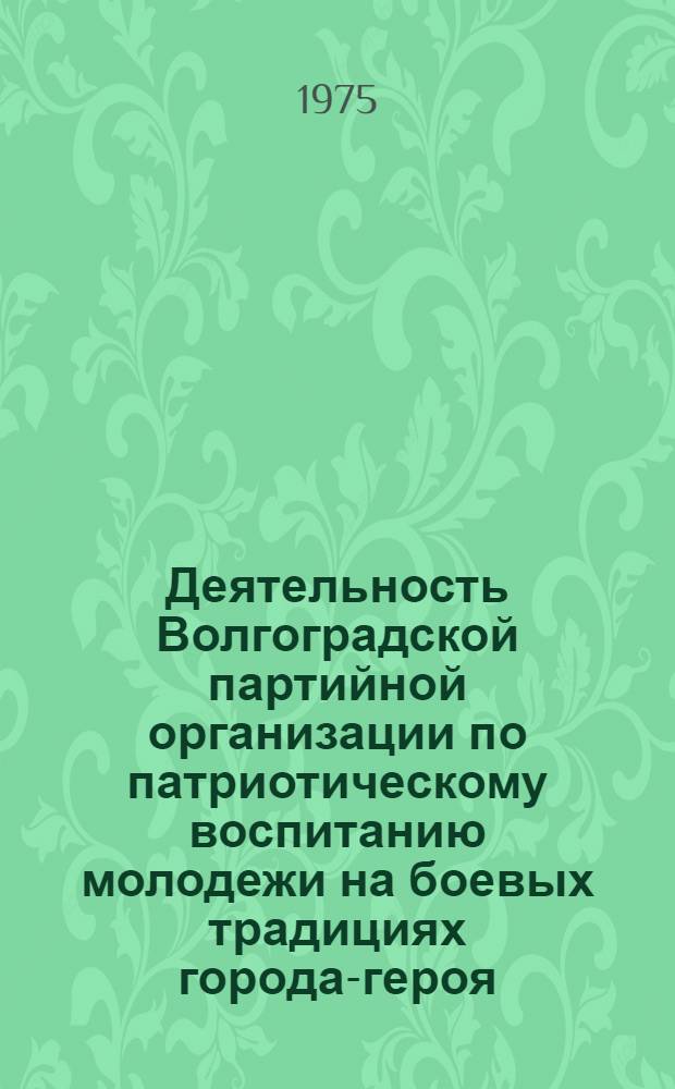 Деятельность Волгоградской партийной организации по патриотическому воспитанию молодежи на боевых традициях города-героя (1961-1971 гг.) : Автореф. дис. на соиск. учен. степени к. и. н