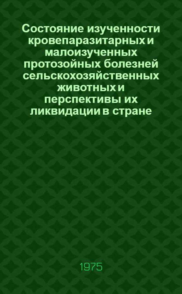 Состояние изученности кровепаразитарных и малоизученных протозойных болезней сельскохозяйственных животных и перспективы их ликвидации в стране : Тезисы докл. на науч. конф. (Самарканд, 6-9 окт. 1975 г.)