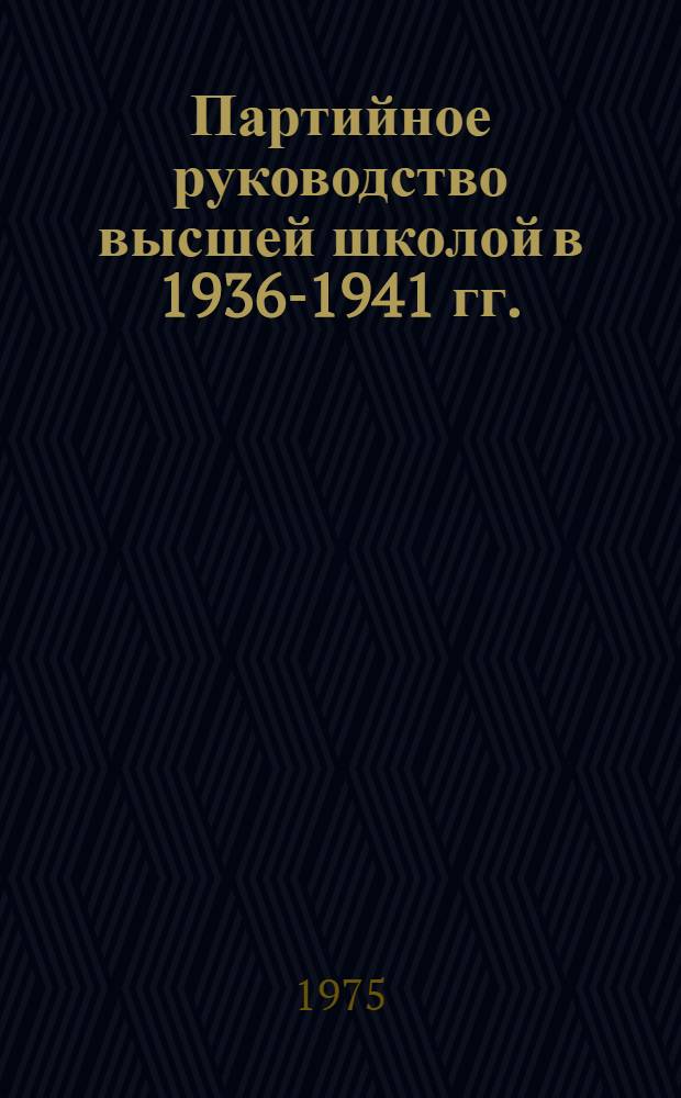 Партийное руководство высшей школой в 1936-1941 гг. : Автореф. дис. на соиск. учен. степени канд. ист. наук : (07.00.01)