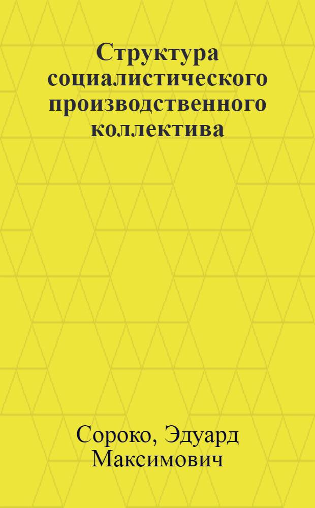 Структура социалистического производственного коллектива : (Методол. аспект исследования) : Автореф. дис. на соиск. учен. степени канд. филос. наук : (09.00.01)