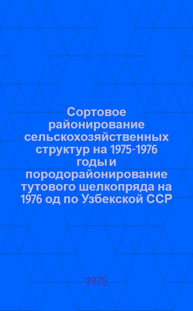 Сортовое районирование сельскохозяйственных структур на 1975-1976 годы и породорайонирование тутового шелкопряда на 1976 од по Узбекской ССР