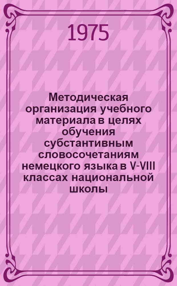 Методическая организация учебного материала в целях обучения субстантивным словосочетаниям немецкого языка в V-VIII классах национальной школы : (На материале азерб. школы) : Автореф. дис. на соиск. учен. степени канд. пед. наук : (13.00.02)