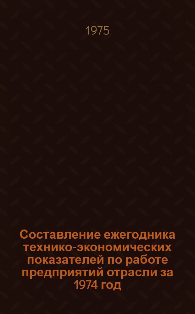 Составление ежегодника технико-экономических показателей по работе предприятий отрасли за 1974 год : Заключит. отчет : В 6 т.