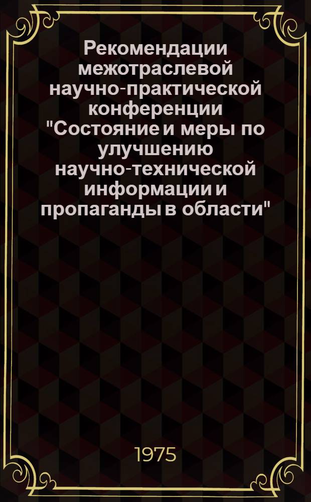 Рекомендации межотраслевой научно-практической конференции "Состояние и меры по улучшению научно-технической информации и пропаганды в области"