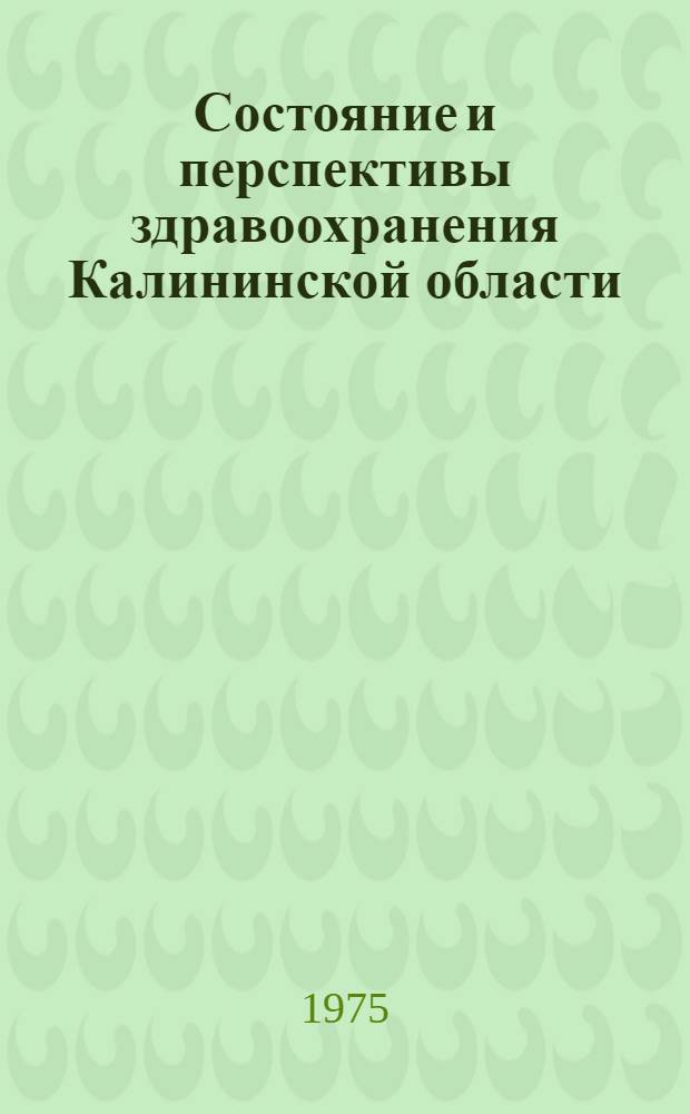 Состояние и перспективы здравоохранения Калининской области : Сборник материалов Обл. науч.-практ. конф., посвящ. 100-летию со дня рождения М.И. Калинина