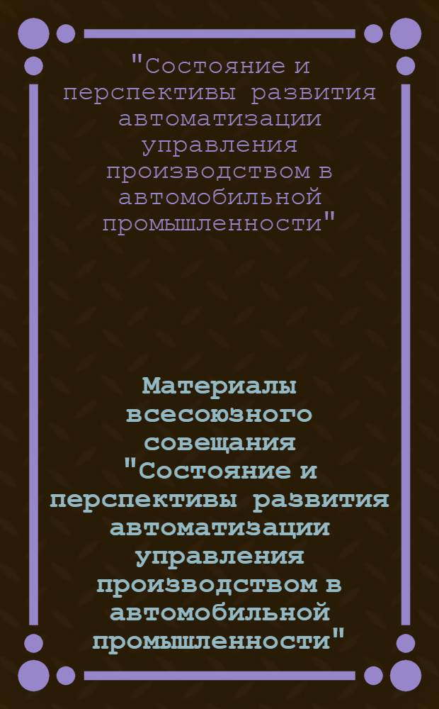 Материалы всесоюзного совещания "Состояние и перспективы развития автоматизации управления производством в автомобильной промышленности" (Горький, октябрь 1974)