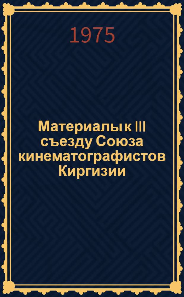 Материалы к III съезду Союза кинематографистов Киргизии : (Для делегатов. Декабрь 1969 - октябрь 1975 г.)