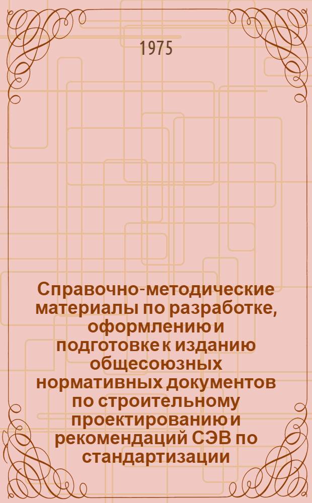 Справочно-методические материалы по разработке, оформлению и подготовке к изданию общесоюзных нормативных документов по строительному проектированию и рекомендаций СЭВ по стандартизации
